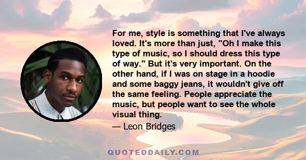 For me, style is something that I've always loved. It's more than just, Oh I make this type of music, so I should dress this type of way. But it's very important. On the other hand, if I was on stage in a hoodie and