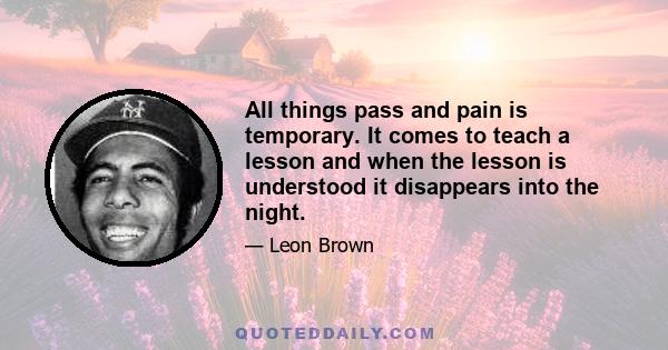 All things pass and pain is temporary. It comes to teach a lesson and when the lesson is understood it disappears into the night.