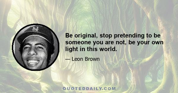 Be original, stop pretending to be someone you are not, be your own light in this world.