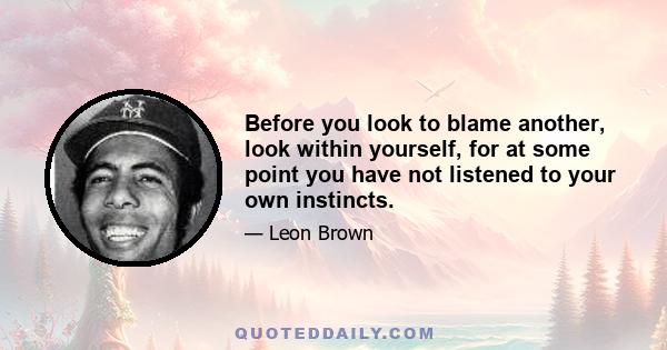 Before you look to blame another, look within yourself, for at some point you have not listened to your own instincts.