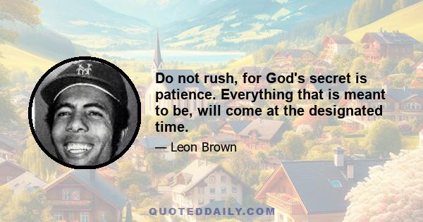 Do not rush, for God's secret is patience. Everything that is meant to be, will come at the designated time.