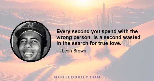 Every second you spend with the wrong person, is a second wasted in the search for true love.