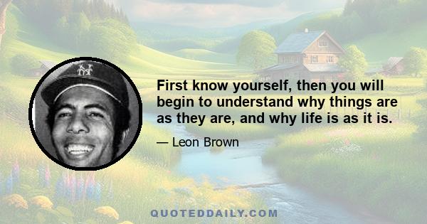 First know yourself, then you will begin to understand why things are as they are, and why life is as it is.