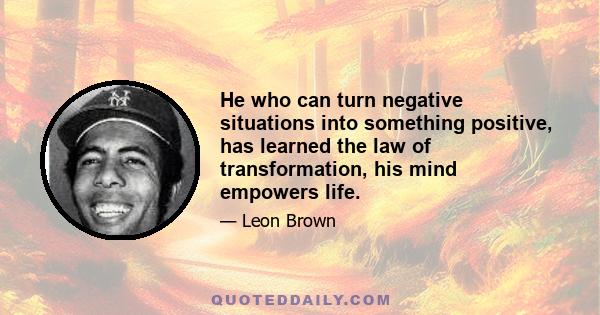 He who can turn negative situations into something positive, has learned the law of transformation, his mind empowers life.