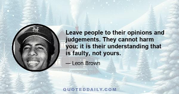 Leave people to their opinions and judgements. They cannot harm you; it is their understanding that is faulty, not yours.