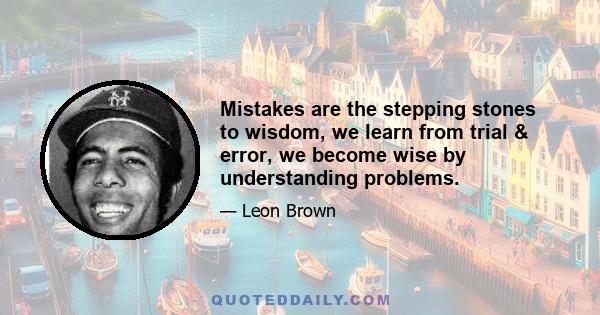 Mistakes are the stepping stones to wisdom, we learn from trial & error, we become wise by understanding problems.