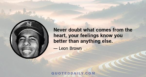 Never doubt what comes from the heart, your feelings know you better than anything else.