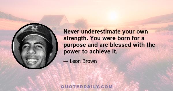 Never underestimate your own strength. You were born for a purpose and are blessed with the power to achieve it.