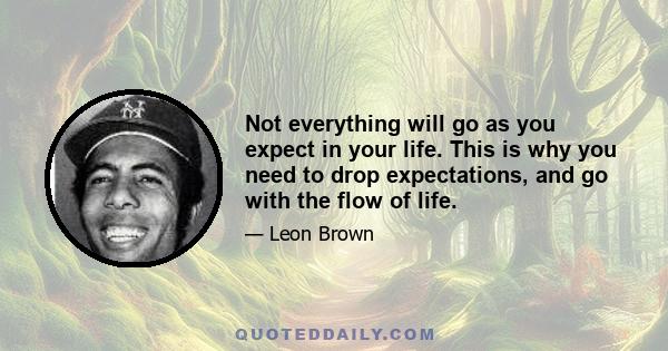 Not everything will go as you expect in your life. This is why you need to drop expectations, and go with the flow of life.