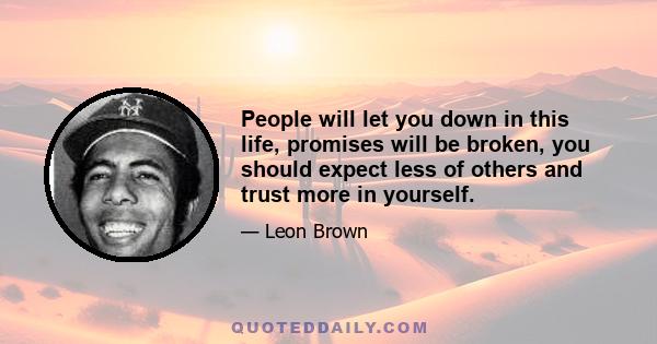 People will let you down in this life, promises will be broken, you should expect less of others and trust more in yourself.