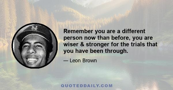 Remember you are a different person now than before, you are wiser & stronger for the trials that you have been through.