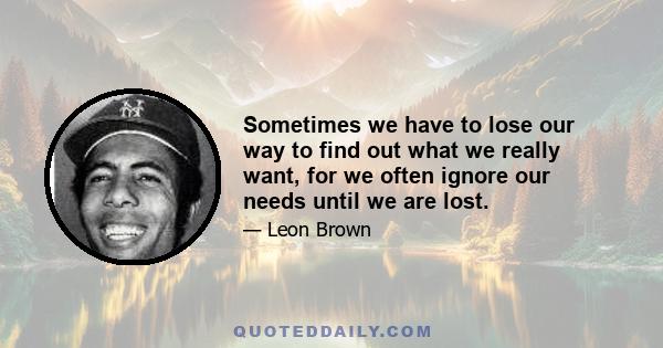 Sometimes we have to lose our way to find out what we really want, for we often ignore our needs until we are lost.