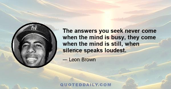 The answers you seek never come when the mind is busy, they come when the mind is still, when silence speaks loudest.