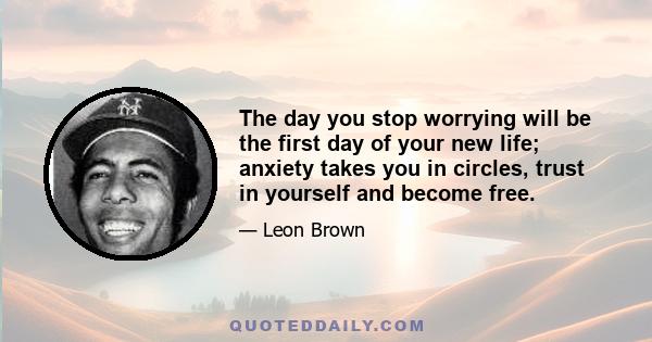 The day you stop worrying will be the first day of your new life; anxiety takes you in circles, trust in yourself and become free.