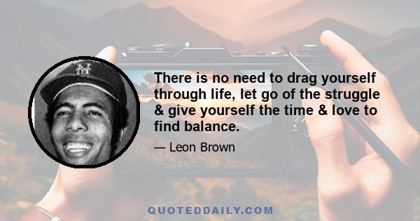 There is no need to drag yourself through life, let go of the struggle & give yourself the time & love to find balance.