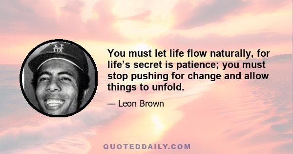 You must let life flow naturally, for life’s secret is patience; you must stop pushing for change and allow things to unfold.