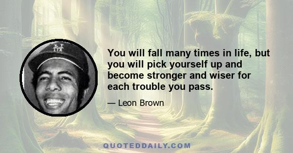 You will fall many times in life, but you will pick yourself up and become stronger and wiser for each trouble you pass.