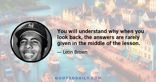 You will understand why when you look back, the answers are rarely given in the middle of the lesson.