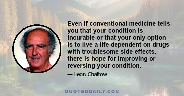 Even if conventional medicine tells you that your condition is incurable or that your only option is to live a life dependent on drugs with troublesome side effects, there is hope for improving or reversing your