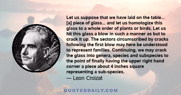 Let us suppose that we have laid on the table... [a] piece of glass... and let us homologize this glass to a whole order of plants or birds. Let us hit this glass a blow in such a manner as but to crack it up. The