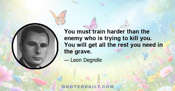 You must train harder than the enemy who is trying to kill you. You will get all the rest you need in the grave.