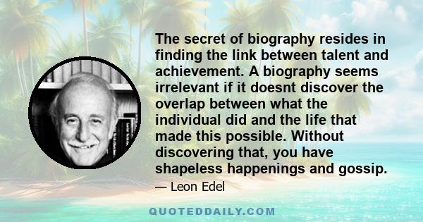 The secret of biography resides in finding the link between talent and achievement. A biography seems irrelevant if it doesnt discover the overlap between what the individual did and the life that made this possible.