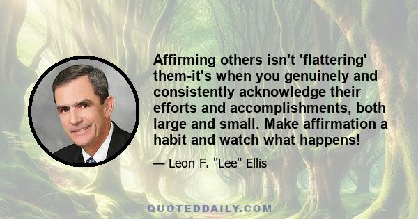 Affirming others isn't 'flattering' them-it's when you genuinely and consistently acknowledge their efforts and accomplishments, both large and small. Make affirmation a habit and watch what happens!