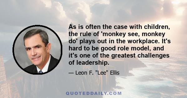 As is often the case with children, the rule of 'monkey see, monkey do' plays out in the workplace. It's hard to be good role model, and it's one of the greatest challenges of leadership.