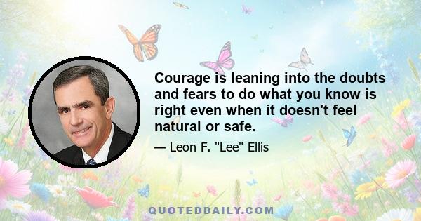 Courage is leaning into the doubts and fears to do what you know is right even when it doesn't feel natural or safe.