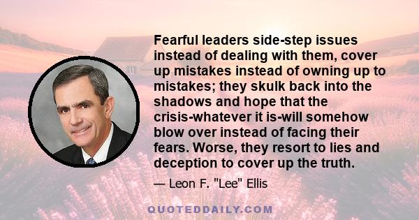 Fearful leaders side-step issues instead of dealing with them, cover up mistakes instead of owning up to mistakes; they skulk back into the shadows and hope that the crisis-whatever it is-will somehow blow over instead