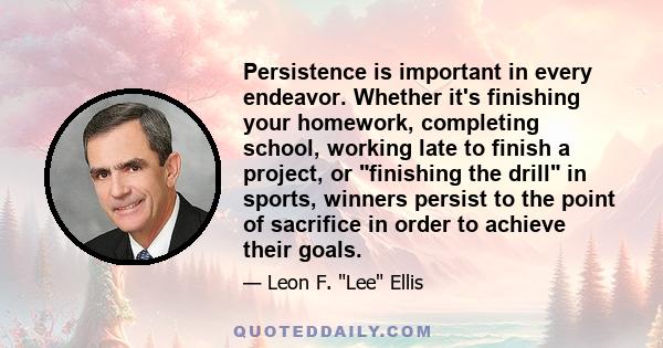 Persistence is important in every endeavor. Whether it's finishing your homework, completing school, working late to finish a project, or finishing the drill in sports, winners persist to the point of sacrifice in order 