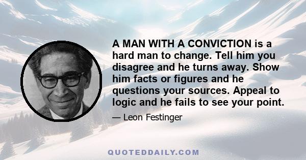 A MAN WITH A CONVICTION is a hard man to change. Tell him you disagree and he turns away. Show him facts or figures and he questions your sources. Appeal to logic and he fails to see your point.