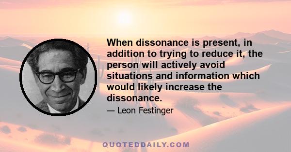 When dissonance is present, in addition to trying to reduce it, the person will actively avoid situations and information which would likely increase the dissonance.