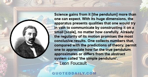 Science gains from it [the pendulum] more than one can expect. With its huge dimensions, the apparatus presents qualities that one would try in vain to communicate by constructing it on a small [scale], no matter how