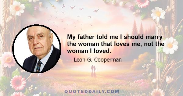 My father told me I should marry the woman that loves me, not the woman I loved.