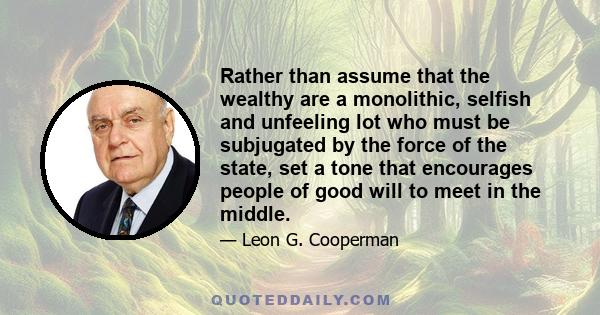 Rather than assume that the wealthy are a monolithic, selfish and unfeeling lot who must be subjugated by the force of the state, set a tone that encourages people of good will to meet in the middle.