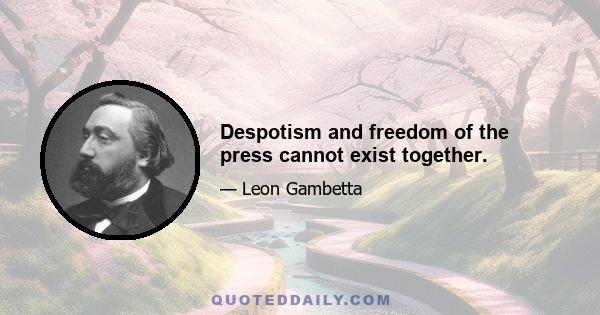 Despotism and freedom of the press cannot exist together.