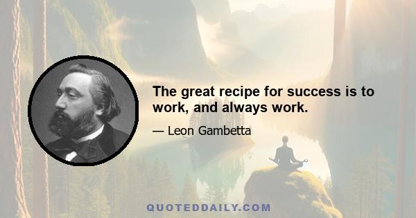 The great recipe for success is to work, and always work.