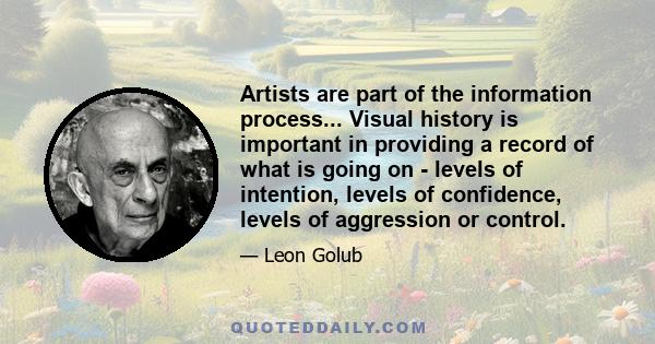 Artists are part of the information process... Visual history is important in providing a record of what is going on - levels of intention, levels of confidence, levels of aggression or control.