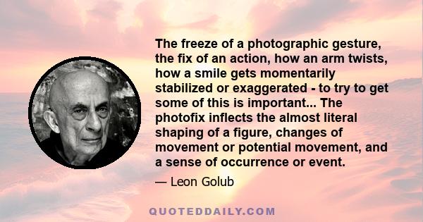 The freeze of a photographic gesture, the fix of an action, how an arm twists, how a smile gets momentarily stabilized or exaggerated - to try to get some of this is important... The photofix inflects the almost literal 