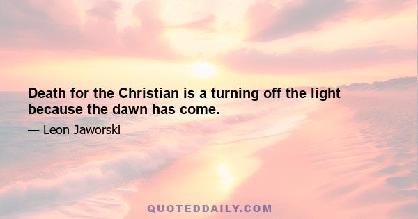 Death for the Christian is a turning off the light because the dawn has come.