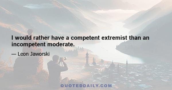 I would rather have a competent extremist than an incompetent moderate.