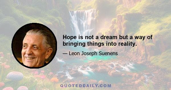 Hope is not a dream but a way of bringing things into reality.