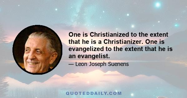 One is Christianized to the extent that he is a Christianizer. One is evangelized to the extent that he is an evangelist.