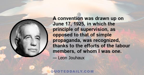 A convention was drawn up on June 17, 1925, in which the principle of supervision, as opposed to that of simple propaganda, was recognized, thanks to the efforts of the labour members, of whom I was one.