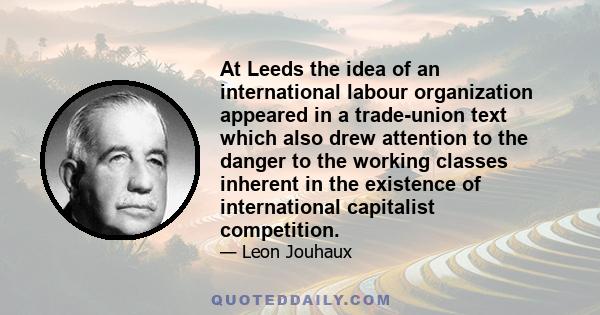 At Leeds the idea of an international labour organization appeared in a trade-union text which also drew attention to the danger to the working classes inherent in the existence of international capitalist competition.