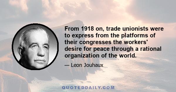 From 1918 on, trade unionists were to express from the platforms of their congresses the workers' desire for peace through a rational organization of the world.