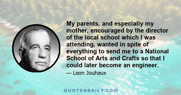 My parents, and especially my mother, encouraged by the director of the local school which I was attending, wanted in spite of everything to send me to a National School of Arts and Crafts so that I could later become