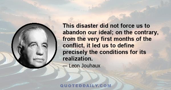 This disaster did not force us to abandon our ideal; on the contrary, from the very first months of the conflict, it led us to define precisely the conditions for its realization.