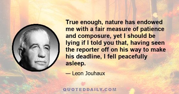 True enough, nature has endowed me with a fair measure of patience and composure, yet I should be lying if I told you that, having seen the reporter off on his way to make his deadline, I fell peacefully asleep.